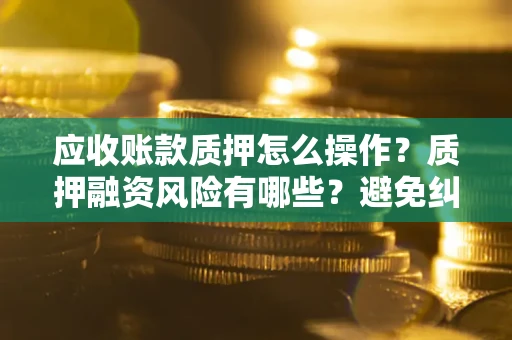 济南应收账款质押怎么操作？质押融资风险有哪些？避免纠纷高效融资技巧