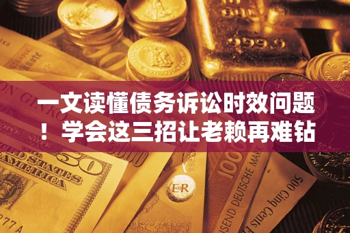 济南一文读懂债务诉讼时效问题！学会这三招让老赖再难钻空子