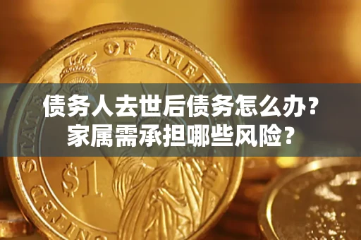 济南债务人去世后债务怎么办？家属需承担哪些风险？
