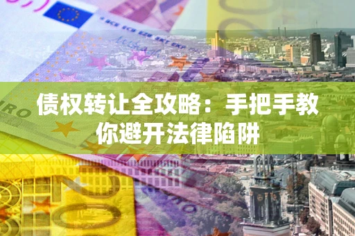 济南债权转让全攻略：手把手教你避开法律陷阱