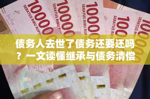 济南债务人去世了债务还要还吗？一文读懂继承与债务清偿