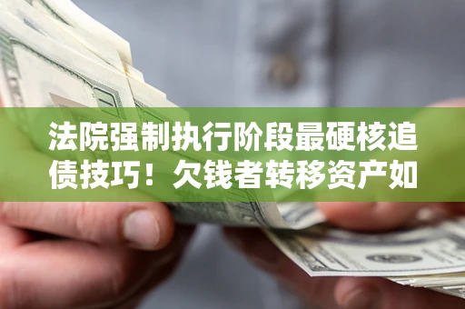 济南法院强制执行阶段最硬核追债技巧！欠钱者转移资产如何破解？