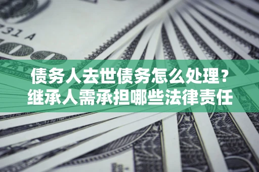济南债务人去世债务怎么处理？继承人需承担哪些法律责任？