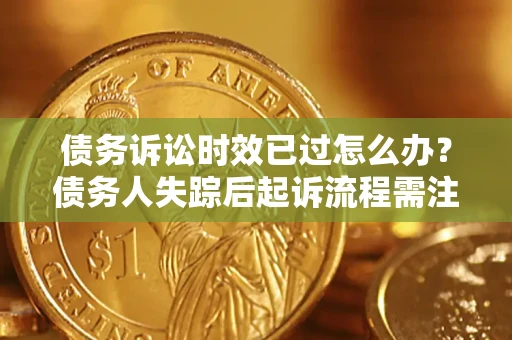 济南债务诉讼时效已过怎么办？债务人失踪后起诉流程需注意什么？