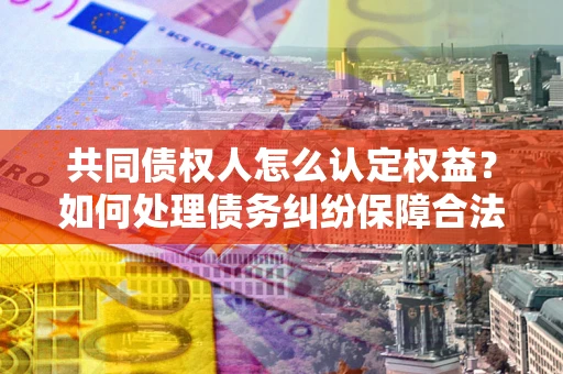 济南共同债权人怎么认定权益？如何处理债务纠纷保障合法权益？