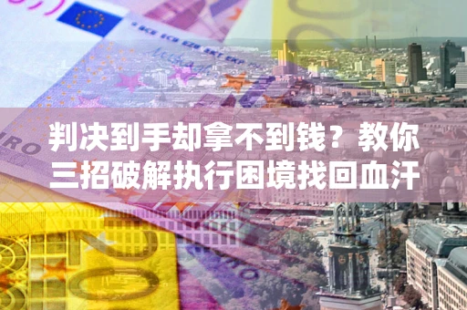 济南判决到手却拿不到钱？教你三招破解执行困境找回血汗钱