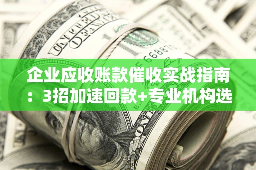 济南企业应收账款催收实战指南：3招加速回款+专业机构选择避坑