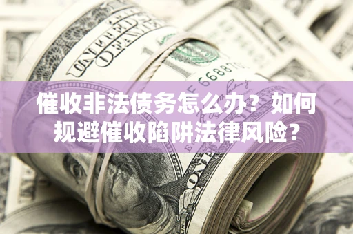 济南催收非法债务怎么办？如何规避催收陷阱法律风险？