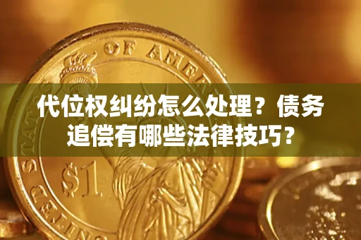 济南代位权纠纷怎么处理？债务追偿有哪些法律技巧？