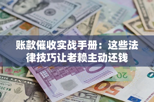 济南账款催收实战手册：这些法律技巧让老赖主动还钱