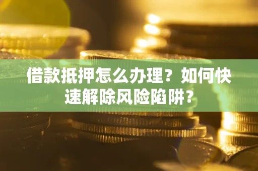 济南借款抵押怎么办理？如何快速解除风险陷阱？