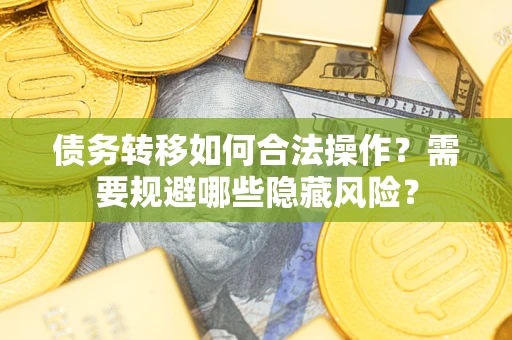 济南债务转移如何合法操作？需要规避哪些隐藏风险？