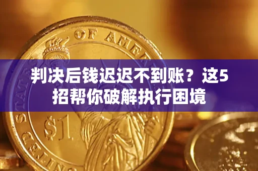济南判决后钱迟迟不到账？这5招帮你破解执行困境