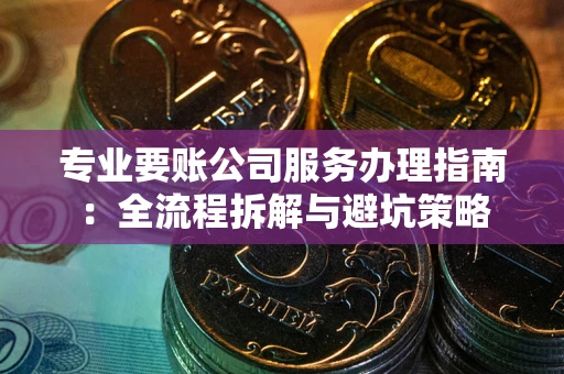 济南专业要账公司服务办理指南：全流程拆解与避坑策略