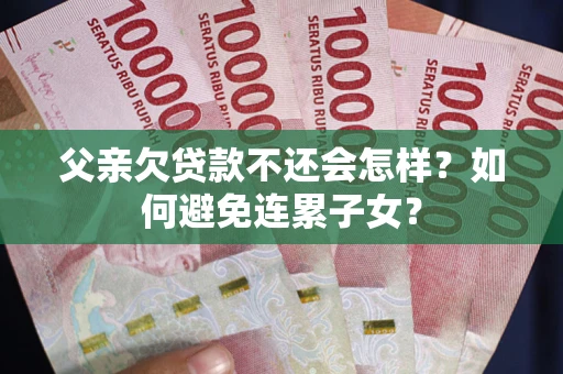 济南父亲欠贷款不还会怎样？如何避免连累子女？