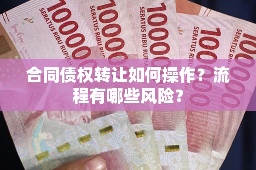 济南合同债权转让如何操作？流程有哪些风险？