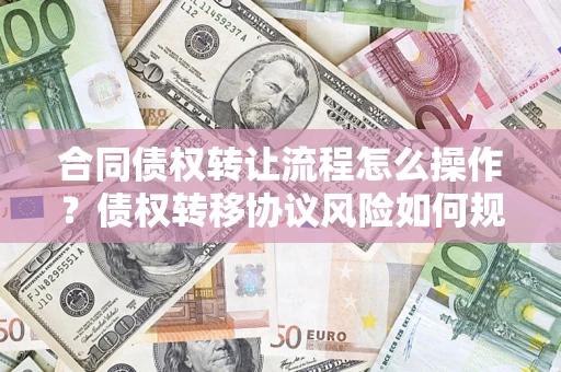 济南合同债权转让流程怎么操作？债权转移协议风险如何规避？