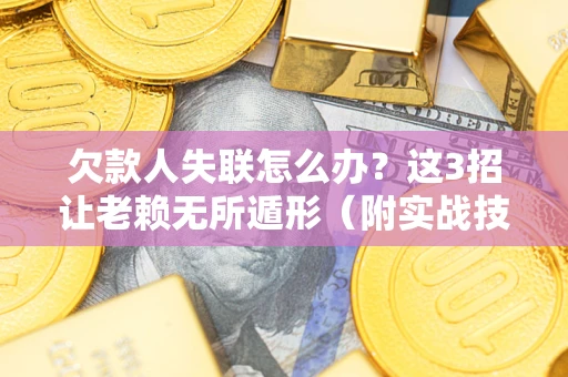 济南欠款人失联怎么办？这3招让老赖无所遁形（附实战技巧）