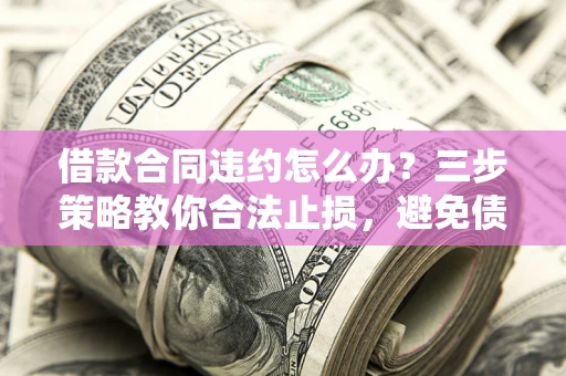 济南借款合同违约怎么办？三步策略教你合法止损，避免债务危机升级