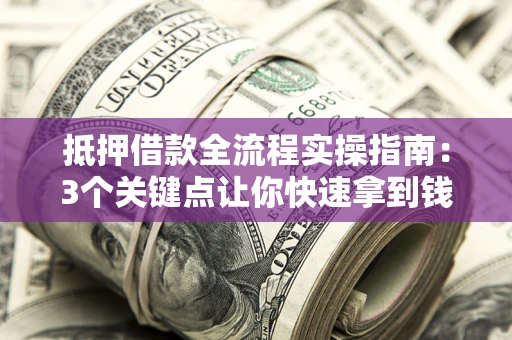 济南抵押借款全流程实操指南：3个关键点让你快速拿到钱
