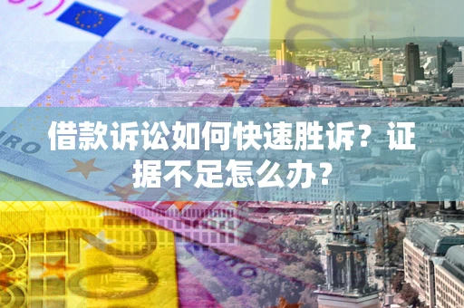 济南借款诉讼如何快速胜诉？证据不足怎么办？