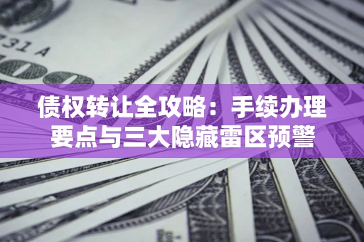 济南债权转让全攻略：手续办理要点与三大隐藏雷区预警