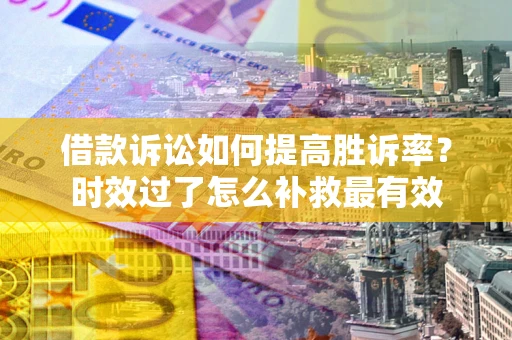 济南借款诉讼如何提高胜诉率？时效过了怎么补救最有效