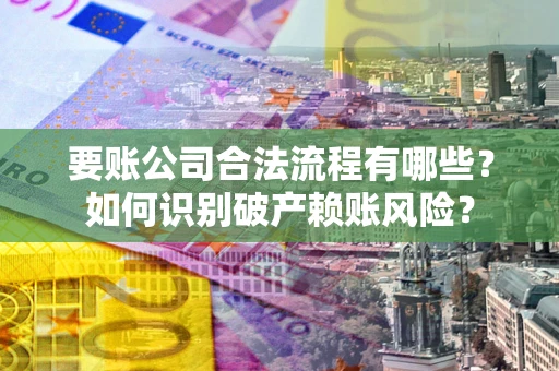 济南要账公司合法流程有哪些？如何识别破产赖账风险？