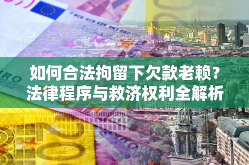 济南如何合法拘留下欠款老赖？法律程序与救济权利全解析