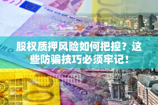 济南股权质押风险如何把控？这些防骗技巧必须牢记！