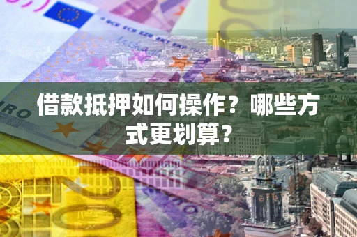 济南借款抵押如何操作？哪些方式更划算？