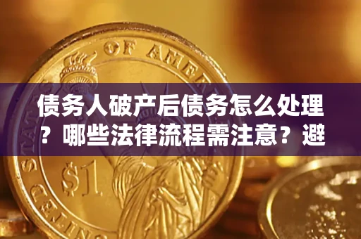 济南债务人破产后债务怎么处理？哪些法律流程需注意？避免踩坑指南