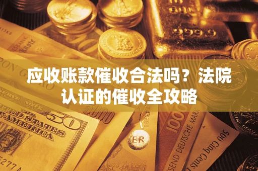 济南应收账款催收合法吗？法院认证的催收全攻略