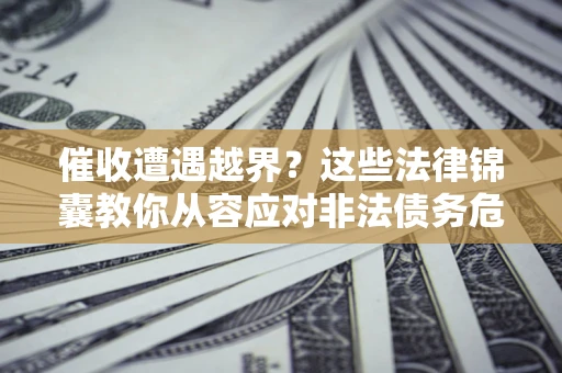 济南催收遭遇越界？这些法律锦囊教你从容应对非法债务危机