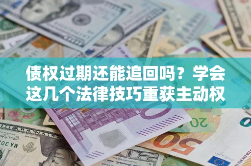 济南债权过期还能追回吗？学会这几个法律技巧重获主动权