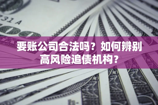 济南要账公司合法吗？如何辨别高风险追债机构？