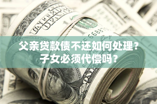 济南父亲贷款债不还如何处理？子女必须代偿吗？