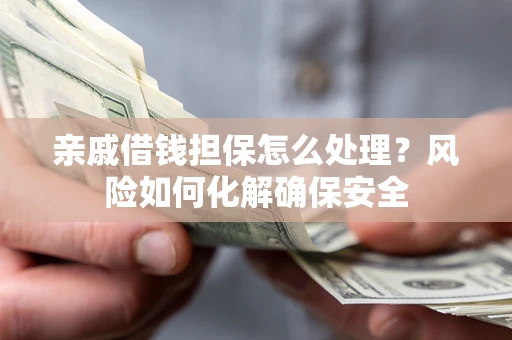 济南亲戚借钱担保怎么处理？风险如何化解确保安全