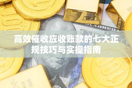 济南高效催收应收账款的七大正规技巧与实操指南