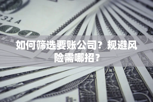 济南如何筛选要账公司？规避风险需哪招？