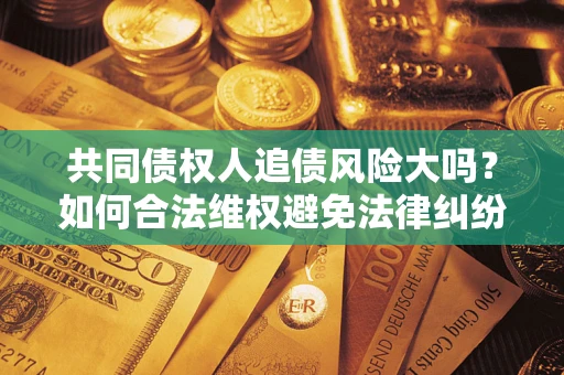 济南共同债权人追债风险大吗？如何合法维权避免法律纠纷？