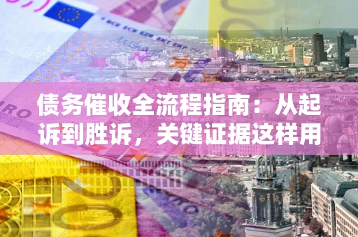 济南债务催收全流程指南：从起诉到胜诉，关键证据这样用