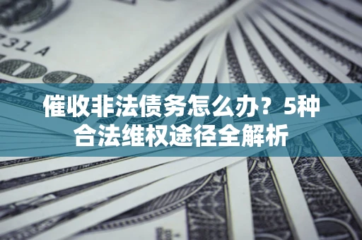 济南催收非法债务怎么办？5种合法维权途径全解析