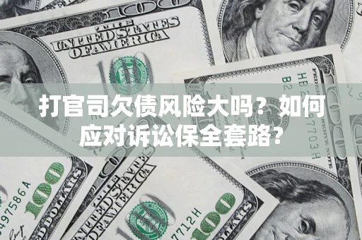 济南打官司欠债风险大吗？如何应对诉讼保全套路？