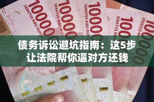 济南债务诉讼避坑指南：这5步让法院帮你逼对方还钱