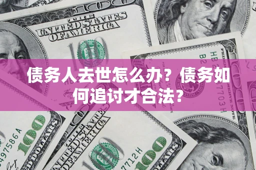 济南债务人去世怎么办？债务如何追讨才合法？