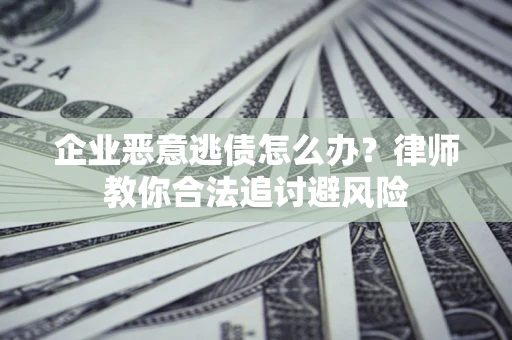 济南企业恶意逃债怎么办？律师教你合法追讨避风险