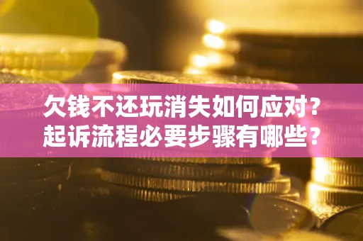 济南欠钱不还玩消失如何应对？起诉流程必要步骤有哪些？