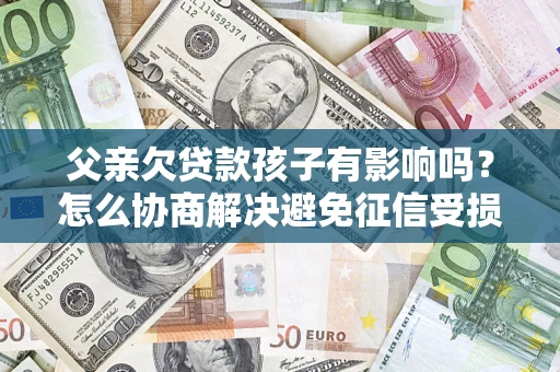 济南父亲欠贷款孩子有影响吗？怎么协商解决避免征信受损？