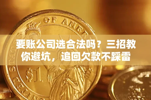 济南要账公司选合法吗？三招教你避坑，追回欠款不踩雷